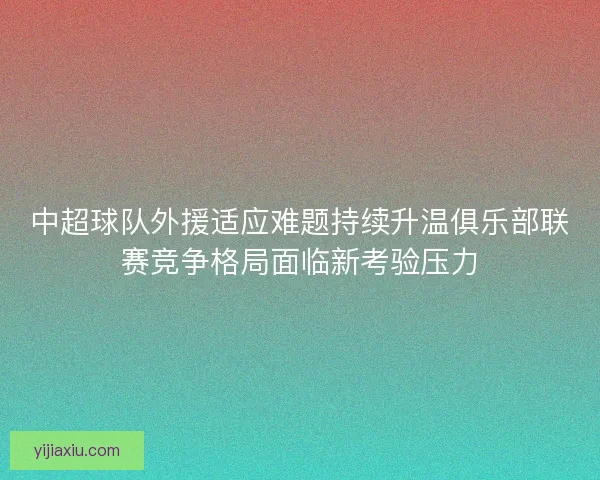 中超球队外援适应难题持续升温俱乐部联赛竞争格局面临新考验压力