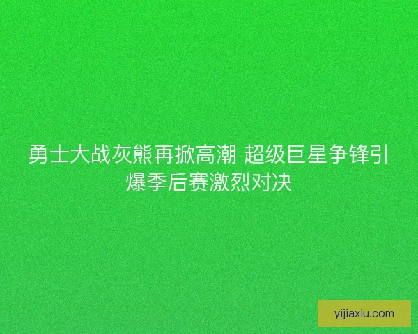 勇士大战灰熊再掀高潮 超级巨星争锋引爆季后赛激烈对决