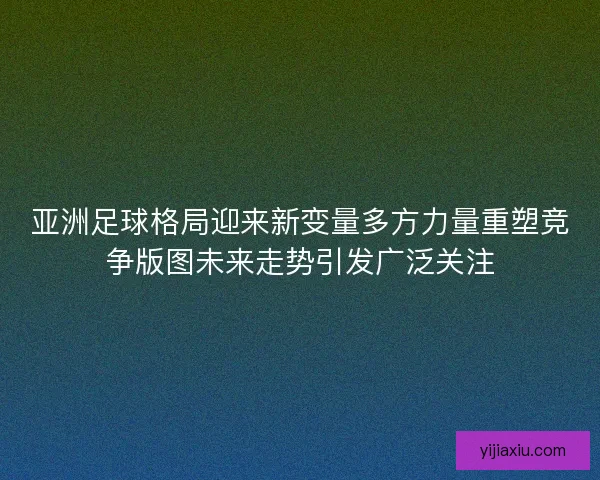 亚洲足球格局迎来新变量多方力量重塑竞争版图未来走势引发广泛关注